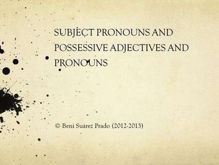 SUBJECT PRONOUNS AND POSSESSIVE ADJECTIVES AND PRONOUNS © Beni Suárez Prado (2012-2013)
