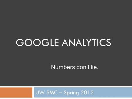 GOOGLE ANALYTICS UW SMC – Spring 2012 Numbers don’t lie.