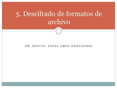DR. MIGUEL ÁNGEL OROS HERNÁNDEZ 5. Descifrado de formatos de archivo.