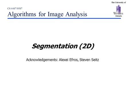 The University of Ontario CS 4487/9587 Algorithms for Image Analysis Segmentation (2D) Acknowledgements: Alexei Efros, Steven Seitz.