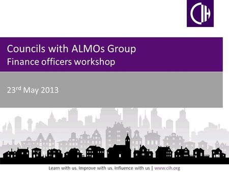 Learn with us. Improve with us. Influence with us | www.cih.org Councils with ALMOs Group Finance officers workshop 23 rd May 2013.