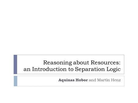 Reasoning about Resources: an Introduction to Separation Logic Aquinas Hobor and Martin Henz.