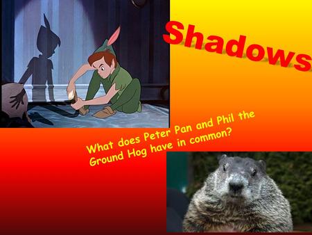 Shadows What does Peter Pan and Phil the Ground Hog have in common?