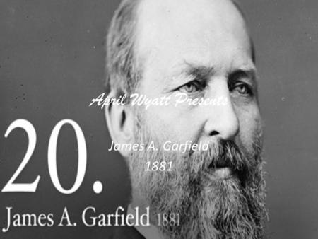 April Wyatt Presents James A. Garfield 1881. James Garfield He was born in Cuyahoga County, Ohio, in 1831. Fatherless at two, he later drove canal boat.