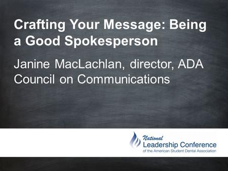 Crafting Your Message: Being a Good Spokesperson Janine MacLachlan, director, ADA Council on Communications.