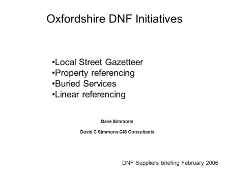 Oxfordshire DNF Initiatives Dave Simmons David C Simmons GIS Consultants DNF Suppliers briefing February 2006 Local Street Gazetteer Property referencing.