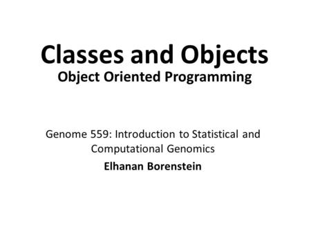 Genome 559: Introduction to Statistical and Computational Genomics Elhanan Borenstein Classes and Objects Object Oriented Programming.