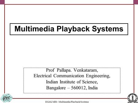 E0262 MIS - Multimedia Playback Systems Prof Pallapa. Venkataram, Electrical Communication Engineering, Indian Institute of Science, Bangalore – 560012,