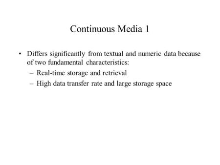 Continuous Media 1 Differs significantly from textual and numeric data because of two fundamental characteristics: –Real-time storage and retrieval –High.