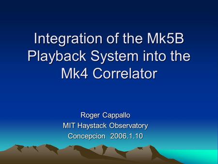Integration of the Mk5B Playback System into the Mk4 Correlator Roger Cappallo MIT Haystack Observatory Concepcion 2006.1.10.