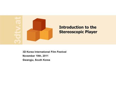 3dtv.at Introduction to the Stereoscopic Player 3D Korea International Film Festival November 19th, 2011 Gwangju, South Korea.