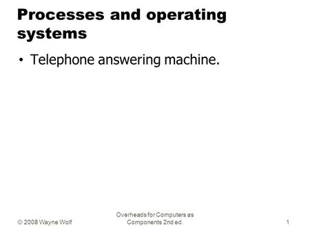 © 2008 Wayne Wolf Overheads for Computers as Components 2nd ed. Processes and operating systems Telephone answering machine. 1.