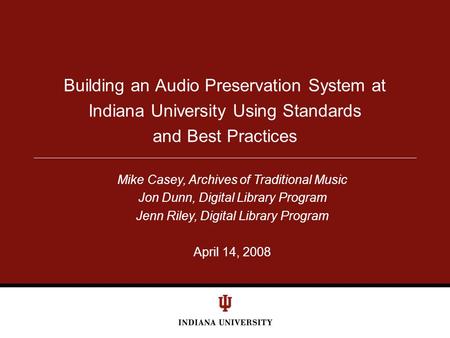 Building an Audio Preservation System at Indiana University Using Standards and Best Practices Mike Casey, Archives of Traditional Music Jon Dunn, Digital.