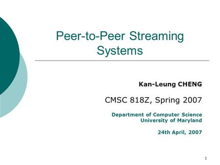 1 Peer-to-Peer Streaming Systems Kan-Leung CHENG CMSC 818Z, Spring 2007 Department of Computer Science University of Maryland 24th April, 2007.