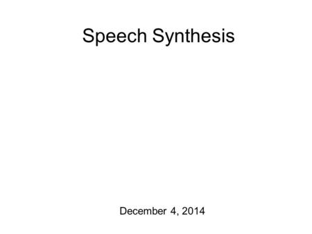Speech Synthesis December 4, 2014 Gentle Reminders Final exam: Friday, December 12 th, 3:30 – 5:30 pm In this room! Final exam review: Wednesday, December.