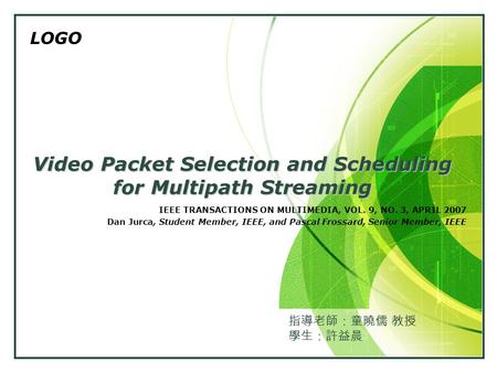 LOGO Video Packet Selection and Scheduling for Multipath Streaming IEEE TRANSACTIONS ON MULTIMEDIA, VOL. 9, NO. 3, APRIL 2007 Dan Jurca, Student Member,