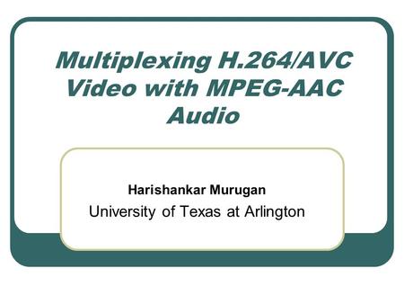 Multiplexing H.264/AVC Video with MPEG-AAC Audio Harishankar Murugan University of Texas at Arlington.