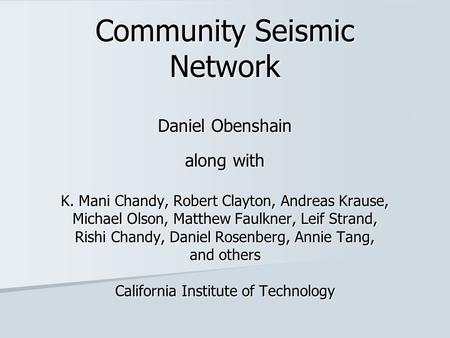 Community Seismic Network Daniel Obenshain along with K. Mani Chandy, Robert Clayton, Andreas Krause, Michael Olson, Matthew Faulkner, Leif Strand, Rishi.