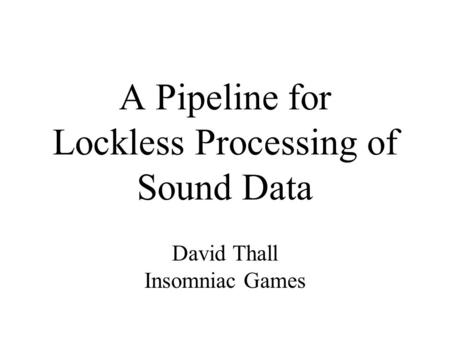 A Pipeline for Lockless Processing of Sound Data David Thall Insomniac Games.