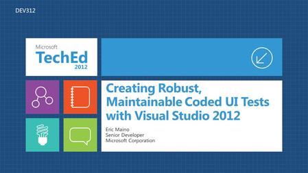 Creating Robust, Maintainable Coded UI Tests with Visual Studio 2012 Eric Maino Senior Developer Microsoft Corporation DEV312.