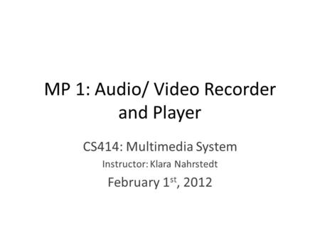 MP 1: Audio/ Video Recorder and Player CS414: Multimedia System Instructor: Klara Nahrstedt February 1 st, 2012.