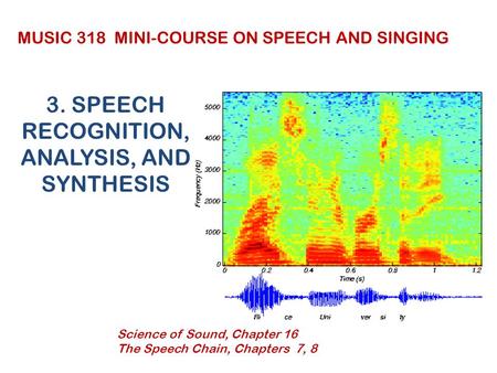 3. SPEECH RECOGNITION, ANALYSIS, AND SYNTHESIS MUSIC 318 MINI-COURSE ON SPEECH AND SINGING Science of Sound, Chapter 16 The Speech Chain, Chapters 7, 8.