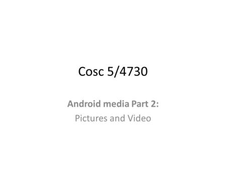 Cosc 5/4730 Android media Part 2: Pictures and Video.