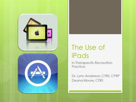 The Use of iPads in Therapeutic Recreation Practice Dr. Lynn Anderson, CTRS, CPRP Deana Moore, CTRS.