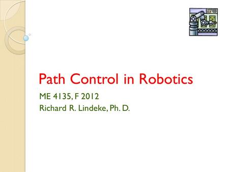 Path Control in Robotics ME 4135, F 2012 Richard R. Lindeke, Ph. D.