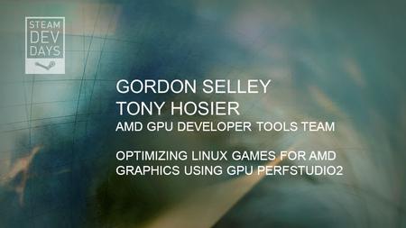GORDON SELLEY TONY HOSIER AMD GPU DEVELOPER TOOLS TEAM OPTIMIZING LINUX GAMES FOR AMD GRAPHICS USING GPU PERFSTUDIO2.
