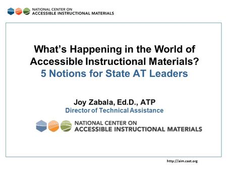 What’s Happening in the World of Accessible Instructional Materials? 5 Notions for State AT Leaders Joy Zabala, Ed.D., ATP Director.