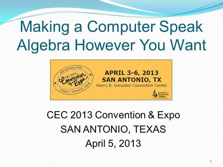 Making a Computer Speak Algebra However You Want CEC 2013 Convention & Expo SAN ANTONIO, TEXAS April 5, 2013 1.