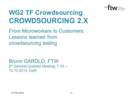 - 1 -© FTW 2014 WG2 TF Crowdsourcing CROWDSOURCING 2.X From Microworkers to Customers: Lessons learned from crowdsourcing testing Bruno GARDLO, FTW 8 th.