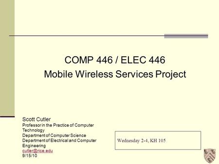 Wednesday 2-4, KH 105 COMP 446 / ELEC 446 Mobile Wireless Services Project Scott Cutler Professor in the Practice of Computer Technology Department of.