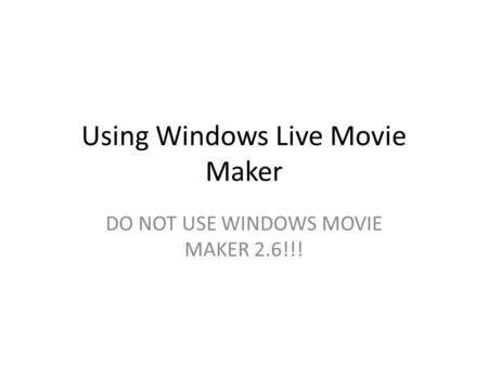 Using Windows Live Movie Maker DO NOT USE WINDOWS MOVIE MAKER 2.6!!!