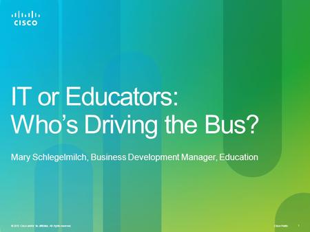 Cisco Public 1 © 2010 Cisco and/or its affiliates. All rights reserved. IT or Educators: Who’s Driving the Bus? Mary Schlegelmilch, Business Development.