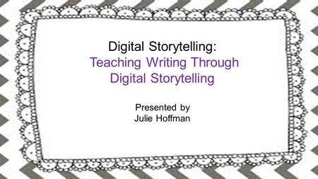 Digital Storytelling: Teaching Writing Through Digital Storytelling Presented by Julie Hoffman Digital Storytelling: Teaching Writing Through Digital Storytelling.
