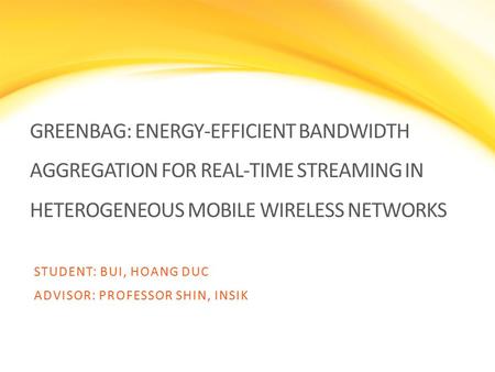 GREENBAG: ENERGY-EFFICIENT BANDWIDTH AGGREGATION FOR REAL-TIME STREAMING IN HETEROGENEOUS MOBILE WIRELESS NETWORKS STUDENT: BUI, HOANG DUC ADVISOR: PROFESSOR.