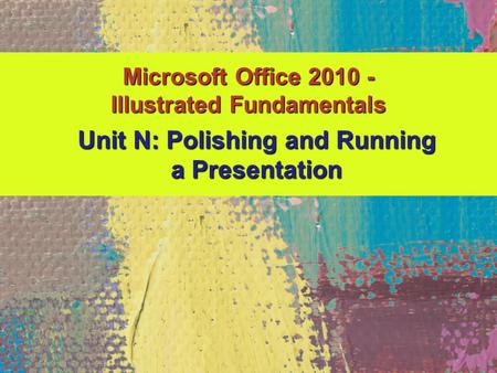 Microsoft Office 2010 - Illustrated Fundamentals Unit N: Polishing and Running a Presentation.