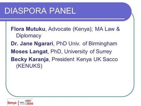 DIASPORA PANEL Flora Mutuku, Advocate (Kenya); MA Law & Diplomacy Dr. Jane Ngarari, PhD Univ. of Birmingham Moses Langat, PhD, University of Surrey Becky.