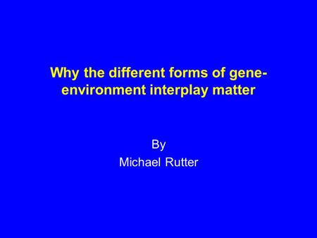 Why the different forms of gene- environment interplay matter By Michael Rutter.