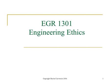 Copyright Baylor University 20061 EGR 1301 Engineering Ethics.