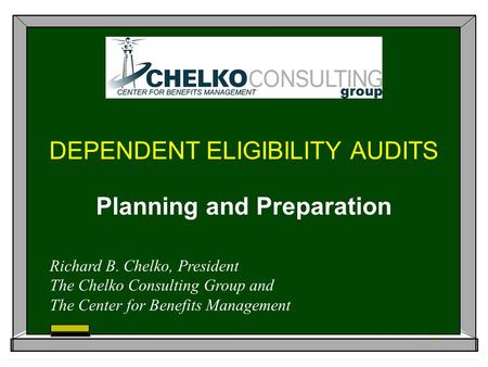 DEPENDENT ELIGIBILITY AUDITS Planning and Preparation Richard B. Chelko, President The Chelko Consulting Group and The Center for Benefits Management.