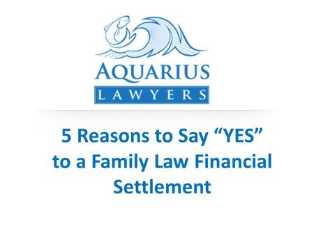 5 Reasons to Say “YES” to a Family Law Financial Settlement.