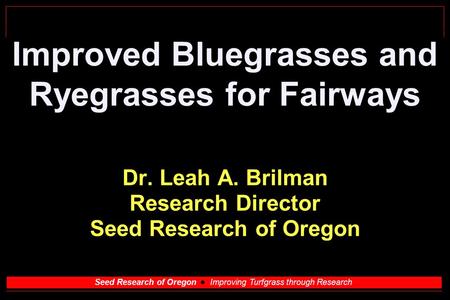 Seed Research of Oregon Improving Turfgrass through Research Improved Bluegrasses and Ryegrasses for Fairways Dr. Leah A. Brilman Research Director Seed.