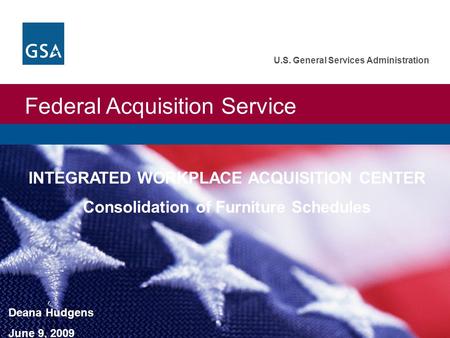 Federal Acquisition Service U.S. General Services Administration INTEGRATED WORKPLACE ACQUISITION CENTER Consolidation of Furniture Schedules Deana Hudgens.