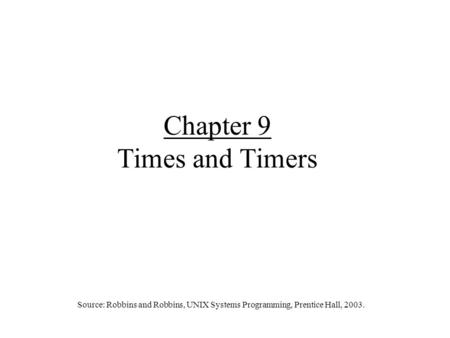 Chapter 9 Times and Timers Source: Robbins and Robbins, UNIX Systems Programming, Prentice Hall, 2003.