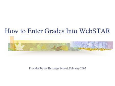 How to Enter Grades Into WebSTAR Provided by the Huizenga School, February 2002.