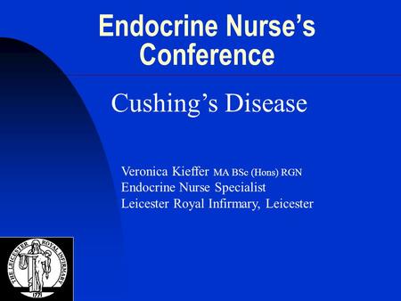 Endocrine Nurse’s Conference Cushing’s Disease Veronica Kieffer MA BSc (Hons) RGN Endocrine Nurse Specialist Leicester Royal Infirmary, Leicester.