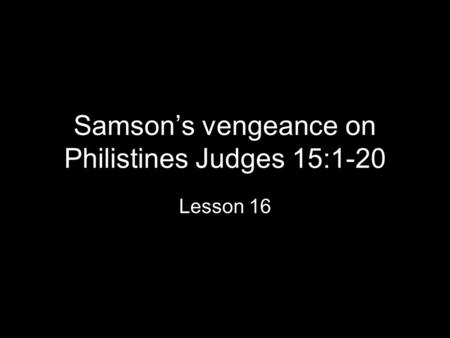 Samson’s vengeance on Philistines Judges 15:1-20 Lesson 16.